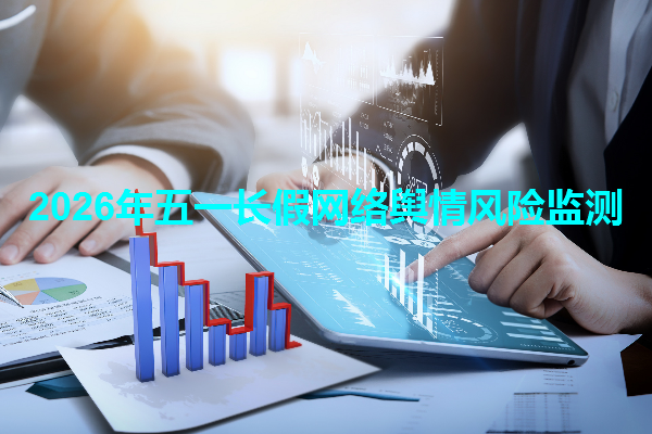 五一长假网络舆情风险怎么监测 2026年五一长假网络舆情风险监测